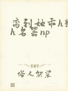 脔到她乖h粗话h名器np