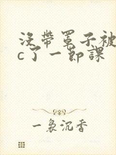 没带罩子被校霸c了一节课