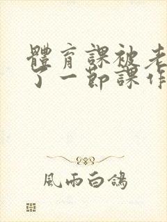 体育课被老师C了一节课作文