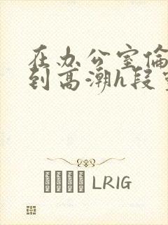 在办公室伦流澡到高潮h段灵兮封面