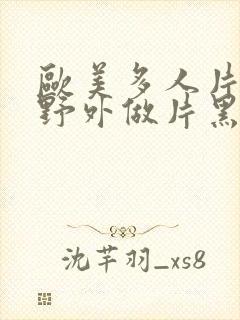 欧美多人片高潮野外做片黑人
