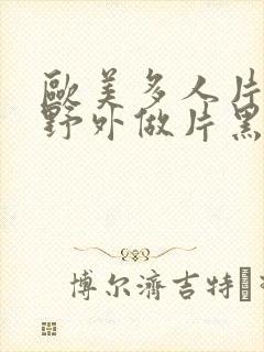 欧美多人片高潮野外做片黑人