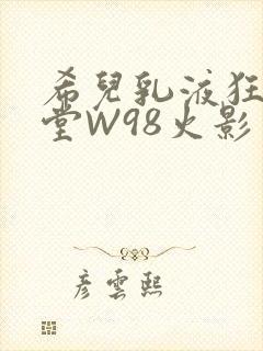 希儿乳液狂飙天堂W98火影