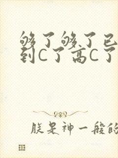 够了够了已经满到C了高C了