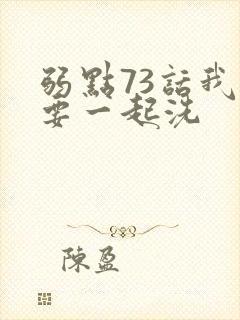 弱点73话我也要一起洗