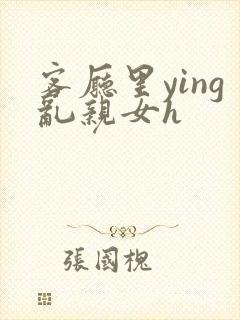 客厅里ying乱亲女h