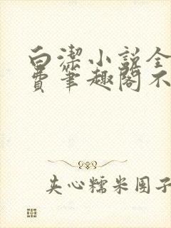 白洁小说全文免费笔趣阁不知所措