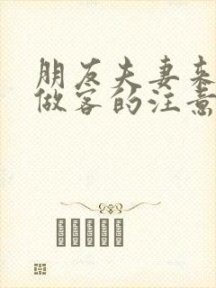 朋友夫妻来我家做客的注意事项