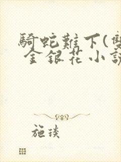 骑蛇难下(双) 金银花小说免费阅读