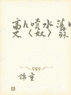 高h喷水荡肉欲文〈奴〉苏妖精封面