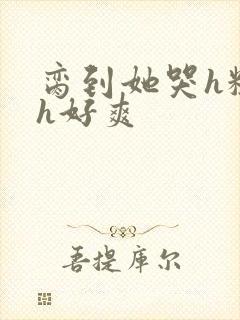 脔到她哭h粗话h好爽