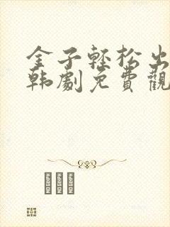 金子轻松出来吧韩剧免费观看全集