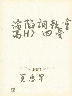 沦陷调教会所〈高H〉四爱