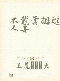 不戴套挺进朋友人妻