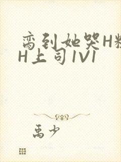 脔到她哭H粗话H上司1V1