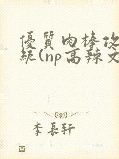 优质肉棒攻略系统(np高辣文)