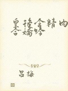 皇后含精肉臀迎合娇吟