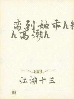 脔到她乖h粗话h高潮h