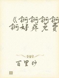 《锕锕锕锕锕锕锕好疼免费视频》