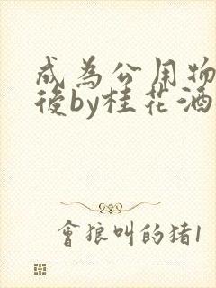 成为公用物品之后by桂花酒批发