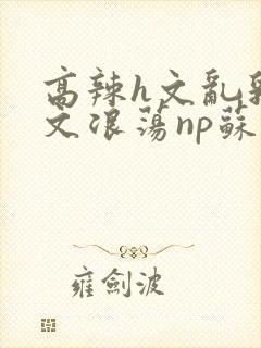 高辣h文乱乳h文浪荡np苏夏封面