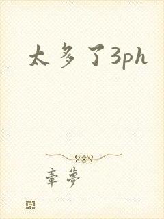 太多了3ph