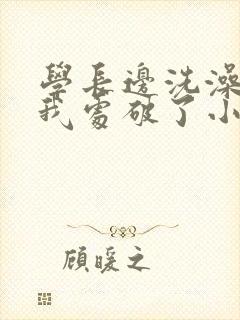 学长边洗澡边把我处破了小说