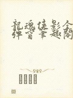 龙魂侠影全文无弹窗笔趣阁