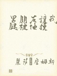男朋友让我打开腿被他摸