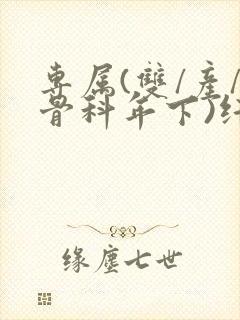专属(双/产/骨科年下)纤仟