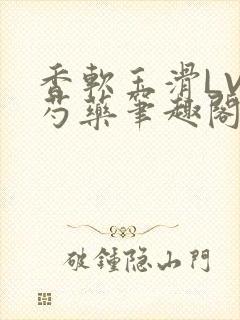 香软玉滑LVL芍药笔趣阁