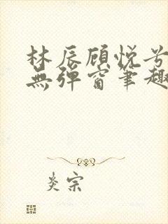 林辰顾悦兮正版无弹窗笔趣阁