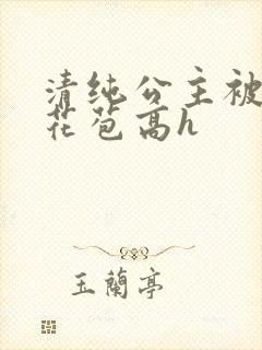 清纯公主被迫开花苞高h
