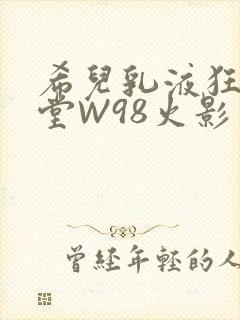 希儿乳液狂飙天堂W98火影