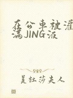 在公车被灌强行满JING液