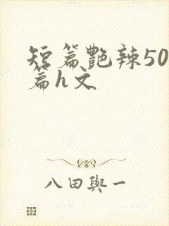 短篇艳辣500篇h文