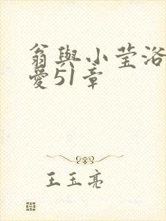 翁与小莹浴室欢爱51章