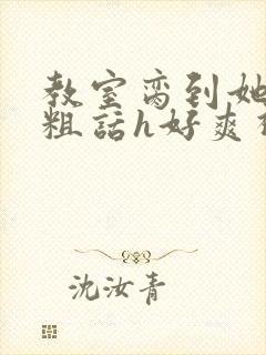 教室脔到她哭h粗话h好爽视频
