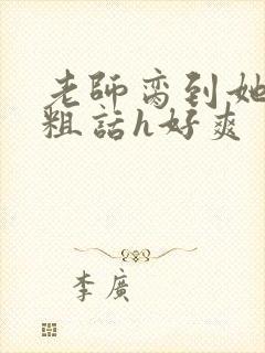 老师脔到她哭h粗话h好爽
