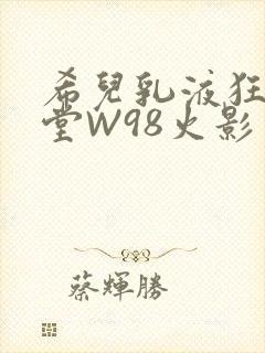 希儿乳液狂飙天堂W98火影