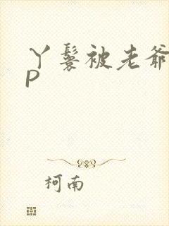 丫鬟被老爷玩NP