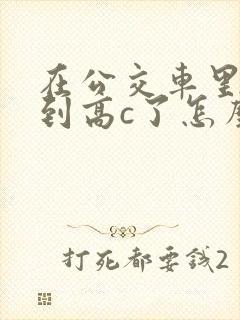 在公交车里c弄到高c了怎么办