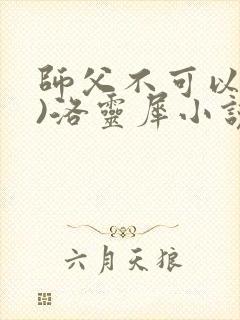师父不可以(限)洛灵犀小说笔趣阁