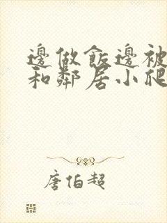 边做饭边被躁我和邻居小爬爬