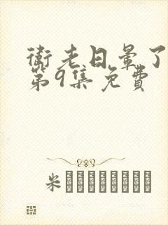 卫老日晕了淑蓉第9集免费
