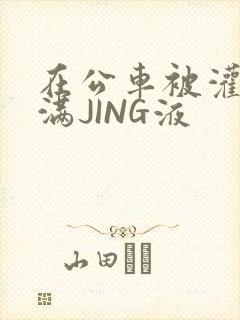 在公车被灌强行满JING液