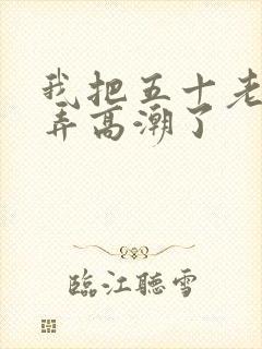 我把五十老女人弄高潮了