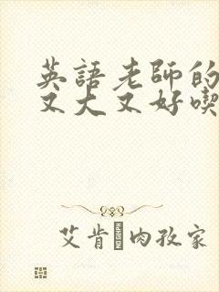 英语老师的那儿又大又好吃