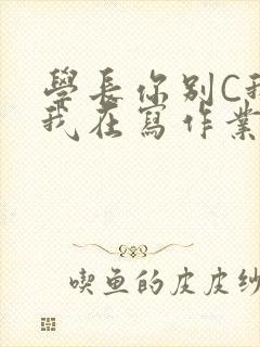 学长你别C我了我在写作业