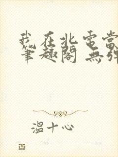 我在北电当教兽笔趣阁 无弹窗